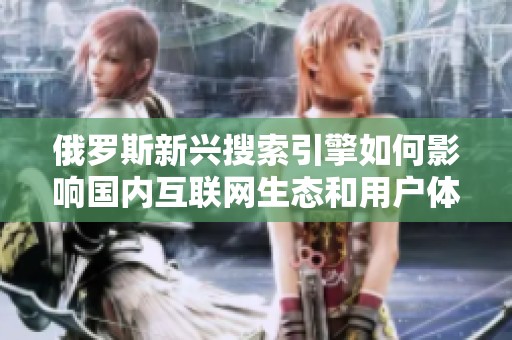 俄罗斯新兴搜索引擎如何影响国内互联网生态和用户体验