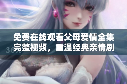 免费在线观看父母爱情全集完整视频，重温经典亲情剧已上线
