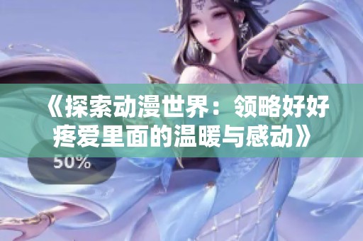 《探索动漫世界：领略好好疼爱里面的温暖与感动》