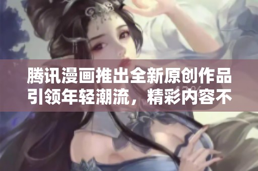 腾讯漫画推出全新原创作品引领年轻潮流，精彩内容不容错过