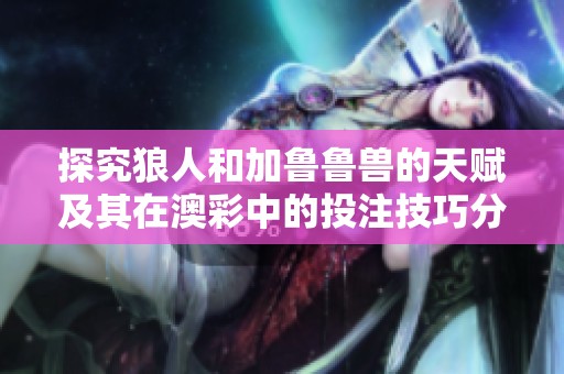 探究狼人和加鲁鲁兽的天赋及其在澳彩中的投注技巧分析