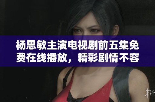 杨思敏主演电视剧前五集免费在线播放，精彩剧情不容错过
