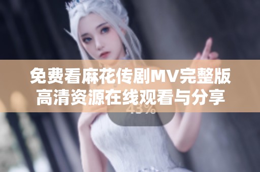 免费看麻花传剧MV完整版高清资源在线观看与分享