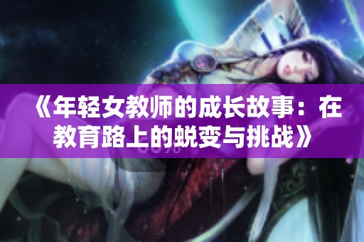 《年轻女教师的成长故事：在教育路上的蜕变与挑战》