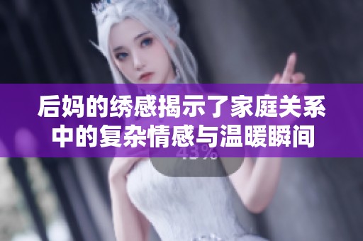 后妈的绣感揭示了家庭关系中的复杂情感与温暖瞬间