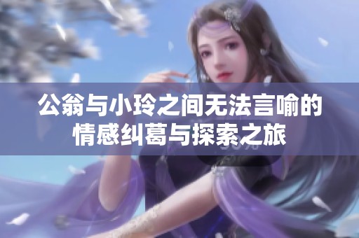 公翁与小玲之间无法言喻的情感纠葛与探索之旅