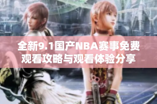 全新9.1国产NBA赛事免费观看攻略与观看体验分享