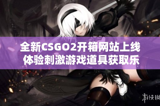 全新CSGO2开箱网站上线 体验刺激游戏道具获取乐趣之旅