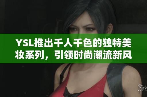 YSL推出千人千色的独特美妆系列，引领时尚潮流新风尚