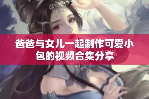 爸爸与女儿一起制作可爱小包的视频合集分享