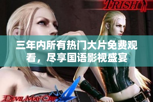 三年内所有热门大片免费观看，尽享国语影视盛宴