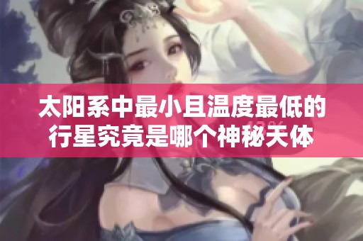 太阳系中最小且温度最低的行星究竟是哪个神秘天体
