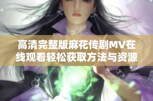 高清完整版麻花传剧MV在线观看轻松获取方法与资源分享