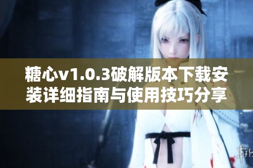 糖心v1.0.3破解版本下载安装详细指南与使用技巧分享