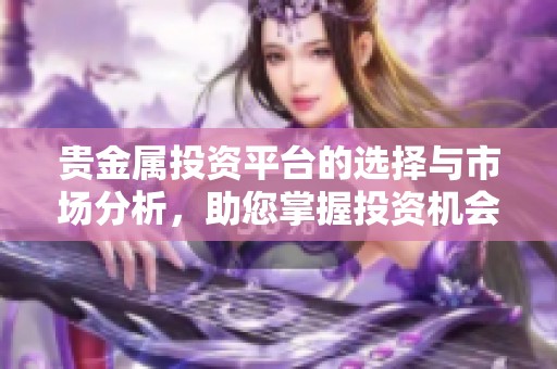 贵金属投资平台的选择与市场分析，助您掌握投资机会