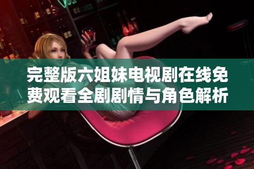 完整版六姐妹电视剧在线免费观看全剧剧情与角色解析