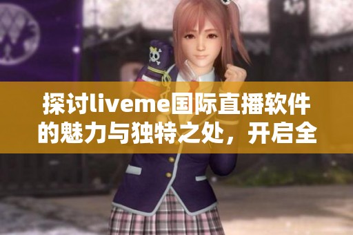 探讨liveme国际直播软件的魅力与独特之处，开启全新社交体验