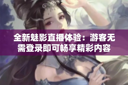全新魅影直播体验：游客无需登录即可畅享精彩内容