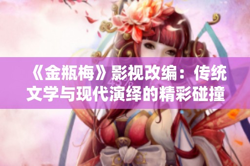 《金瓶梅》影视改编：传统文学与现代演绎的精彩碰撞