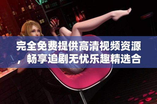 完全免费提供高清视频资源，畅享追剧无忧乐趣精选合集