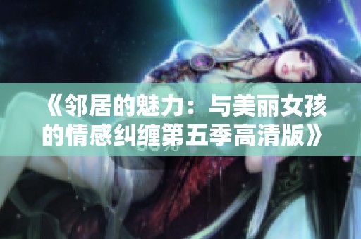 《邻居的魅力：与美丽女孩的情感纠缠第五季高清版》