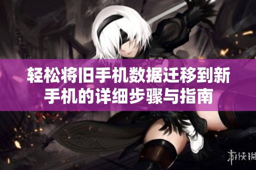 轻松将旧手机数据迁移到新手机的详细步骤与指南