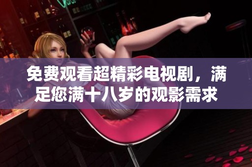 免费观看超精彩电视剧，满足您满十八岁的观影需求