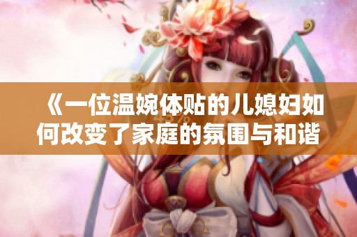 《一位温婉体贴的儿媳妇如何改变了家庭的氛围与和谐》