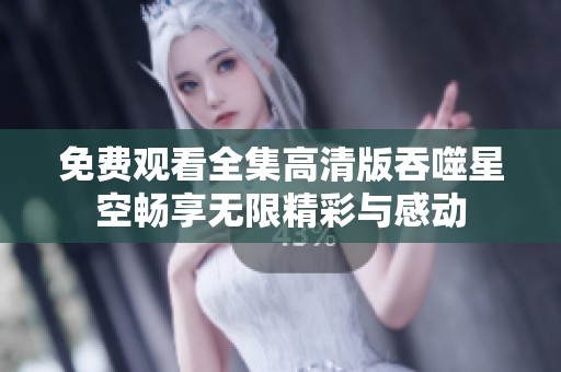 免费观看全集高清版吞噬星空畅享无限精彩与感动