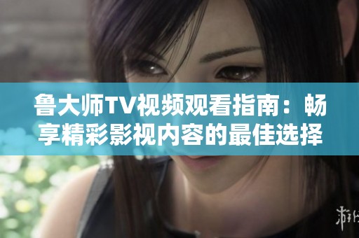 鲁大师TV视频观看指南：畅享精彩影视内容的最佳选择