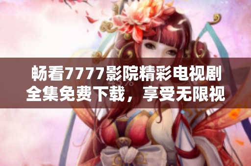 畅看7777影院精彩电视剧全集免费下载，享受无限视听盛宴