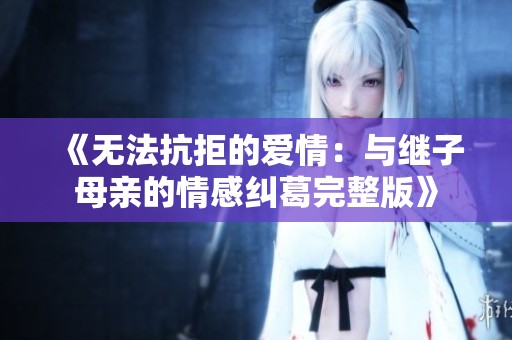 《无法抗拒的爱情：与继子母亲的情感纠葛完整版》
