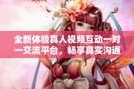 全新体验真人视频互动一对一交流平台，畅享真实沟通乐趣