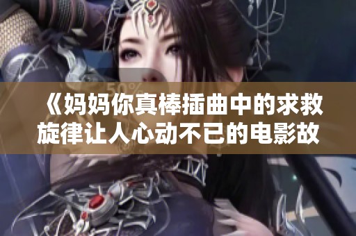 《妈妈你真棒插曲中的求救旋律让人心动不已的电影故事》