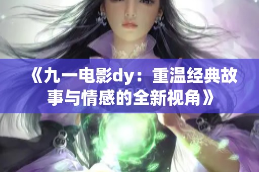 《九一电影dy：重温经典故事与情感的全新视角》