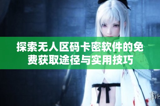 探索无人区码卡密软件的免费获取途径与实用技巧