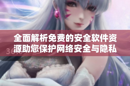 全面解析免费的安全软件资源助您保护网络安全与隐私