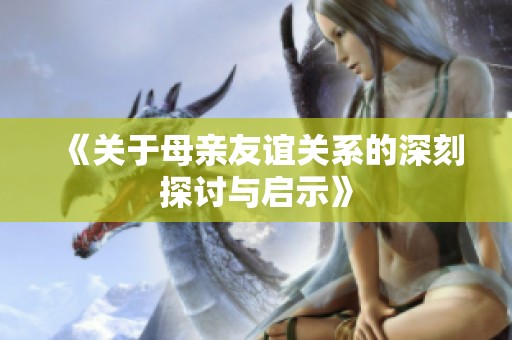 《关于母亲友谊关系的深刻探讨与启示》