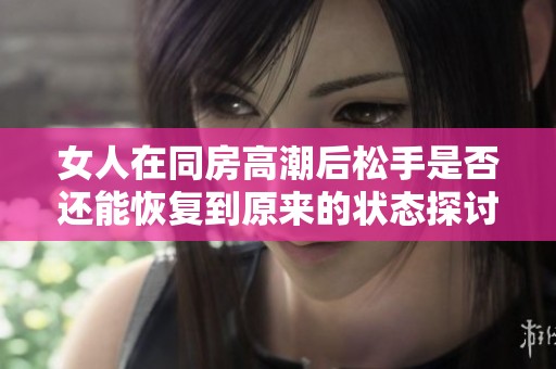 女人在同房高潮后松手是否还能恢复到原来的状态探讨