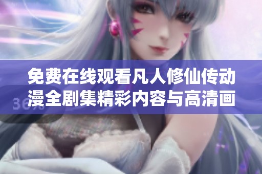 免费在线观看凡人修仙传动漫全剧集精彩内容与高清画面一网打尽