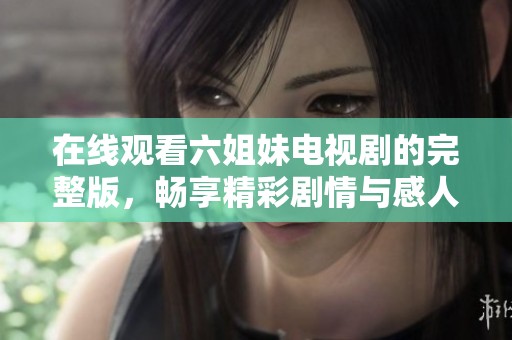 在线观看六姐妹电视剧的完整版，畅享精彩剧情与感人故事