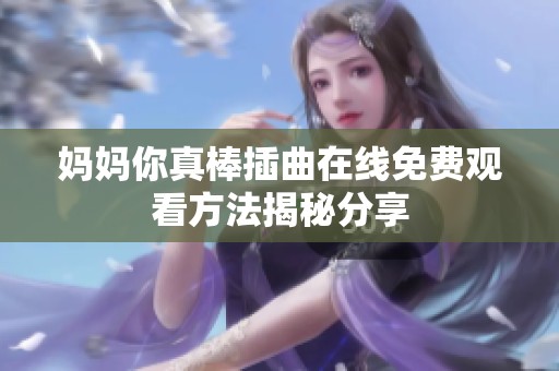 妈妈你真棒插曲在线免费观看方法揭秘分享