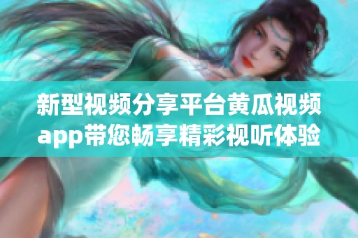 新型视频分享平台黄瓜视频app带您畅享精彩视听体验