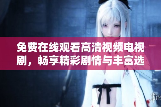 免费在线观看高清视频电视剧，畅享精彩剧情与丰富选择