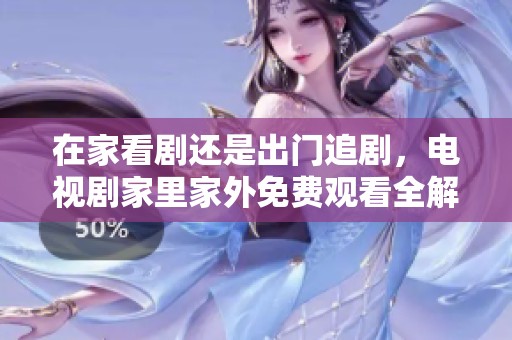 在家看剧还是出门追剧，电视剧家里家外免费观看全解析
