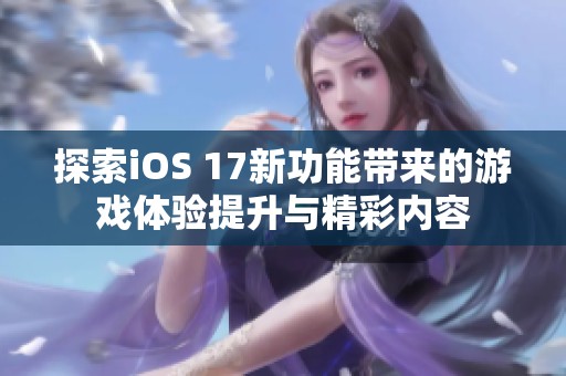 探索iOS 17新功能带来的游戏体验提升与精彩内容