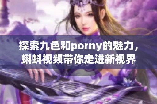 探索九色和porny的魅力，蝌蚪视频带你走进新视界