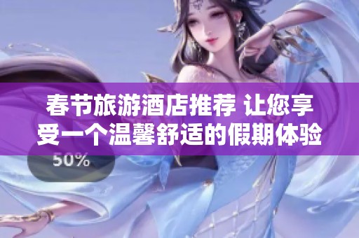 春节旅游酒店推荐 让您享受一个温馨舒适的假期体验