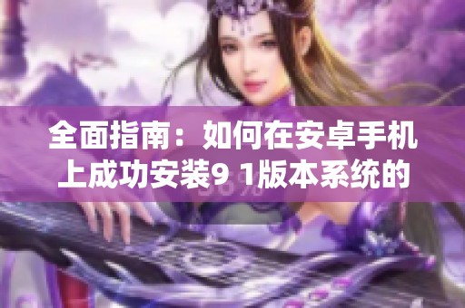 全面指南：如何在安卓手机上成功安装9 1版本系统的步骤解析