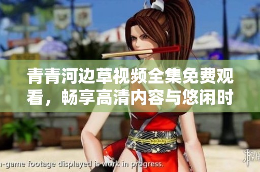 青青河边草视频全集免费观看，畅享高清内容与悠闲时光